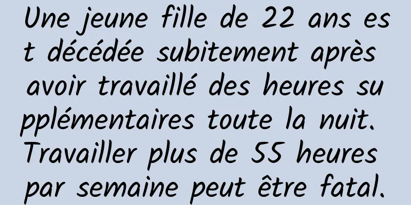 Une jeune fille de 22 ans est décédée subitement après avoir travaillé des heures supplémentaires toute la nuit. Travailler plus de 55 heures par semaine peut être fatal.