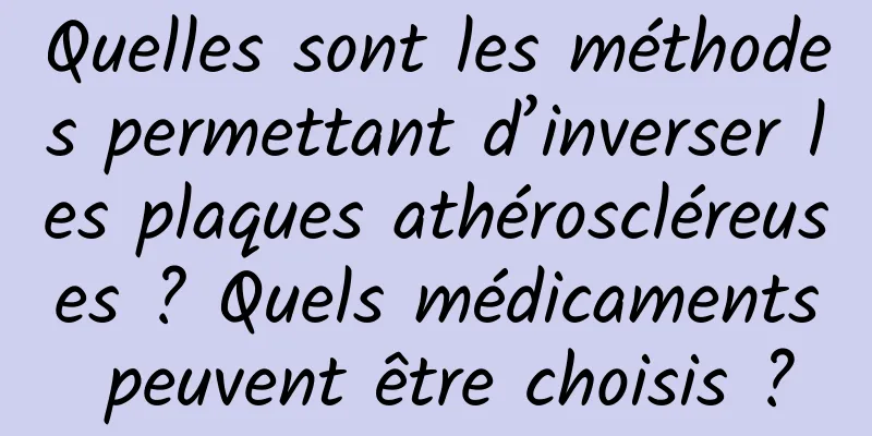 Quelles sont les méthodes permettant d’inverser les plaques athéroscléreuses ? Quels médicaments peuvent être choisis ?