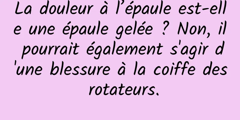 La douleur à l’épaule est-elle une épaule gelée ? Non, il pourrait également s'agir d'une blessure à la coiffe des rotateurs.