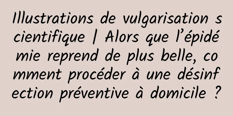 Illustrations de vulgarisation scientifique | Alors que l’épidémie reprend de plus belle, comment procéder à une désinfection préventive à domicile ?