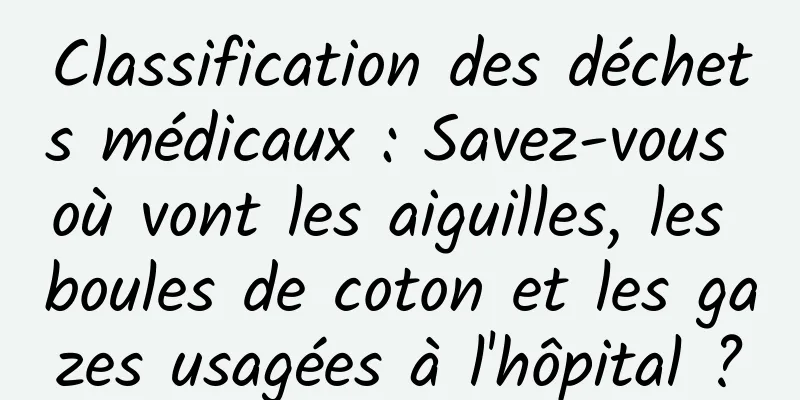 Classification des déchets médicaux : Savez-vous où vont les aiguilles, les boules de coton et les gazes usagées à l'hôpital ?