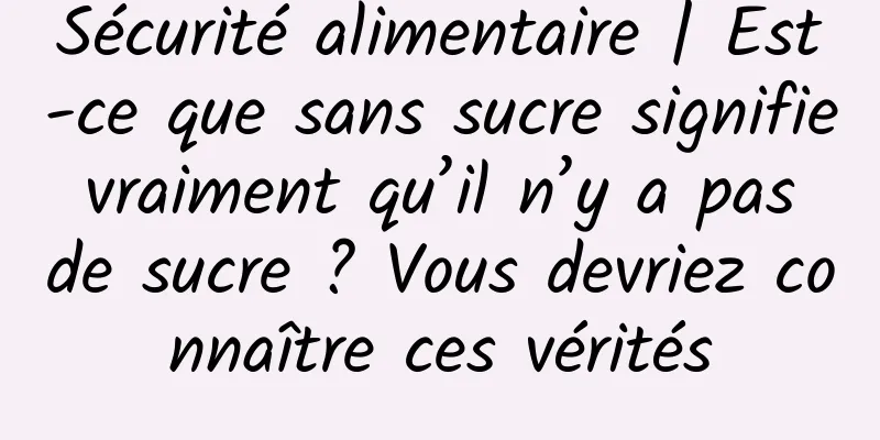 Sécurité alimentaire | Est-ce que sans sucre signifie vraiment qu’il n’y a pas de sucre ? Vous devriez connaître ces vérités