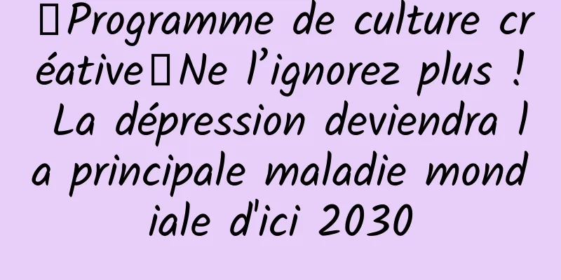 【Programme de culture créative】Ne l’ignorez plus ! La dépression deviendra la principale maladie mondiale d'ici 2030