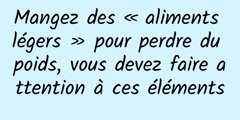 Mangez des « aliments légers » pour perdre du poids, vous devez faire attention à ces éléments