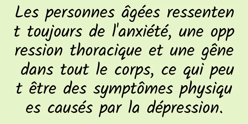 Les personnes âgées ressentent toujours de l'anxiété, une oppression thoracique et une gêne dans tout le corps, ce qui peut être des symptômes physiques causés par la dépression.