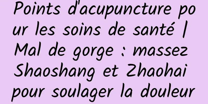 Points d'acupuncture pour les soins de santé | Mal de gorge : massez Shaoshang et Zhaohai pour soulager la douleur
