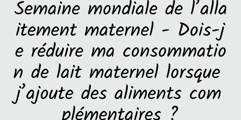 Semaine mondiale de l’allaitement maternel - Dois-je réduire ma consommation de lait maternel lorsque j’ajoute des aliments complémentaires ?