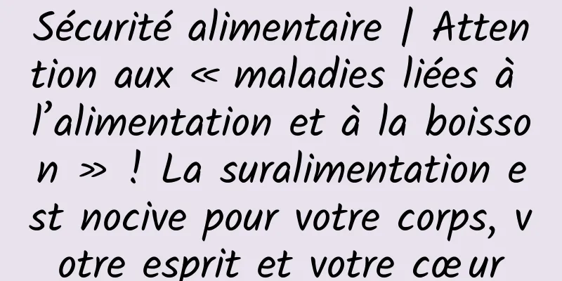 Sécurité alimentaire | Attention aux « maladies liées à l’alimentation et à la boisson » ! La suralimentation est nocive pour votre corps, votre esprit et votre cœur