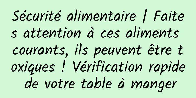 Sécurité alimentaire | Faites attention à ces aliments courants, ils peuvent être toxiques ! Vérification rapide de votre table à manger