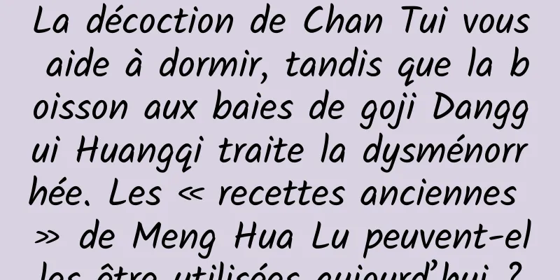 La décoction de Chan Tui vous aide à dormir, tandis que la boisson aux baies de goji Danggui Huangqi traite la dysménorrhée. Les « recettes anciennes » de Meng Hua Lu peuvent-elles être utilisées aujourd’hui ?
