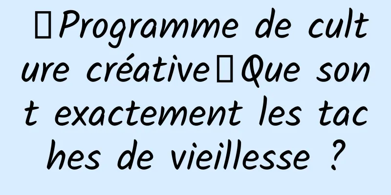 【Programme de culture créative】Que sont exactement les taches de vieillesse ?