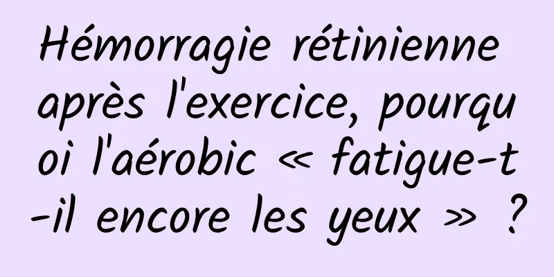 Hémorragie rétinienne après l'exercice, pourquoi l'aérobic « fatigue-t-il encore les yeux » ?