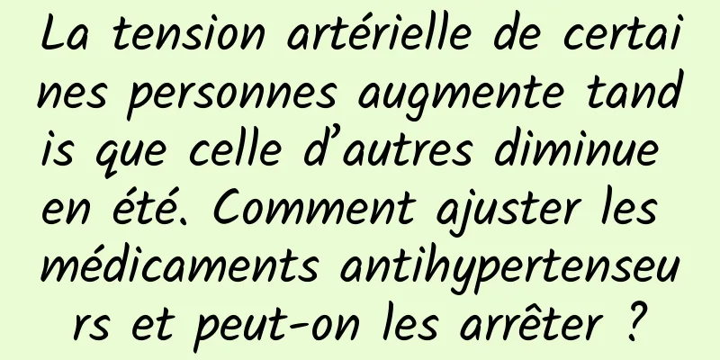 La tension artérielle de certaines personnes augmente tandis que celle d’autres diminue en été. Comment ajuster les médicaments antihypertenseurs et peut-on les arrêter ?