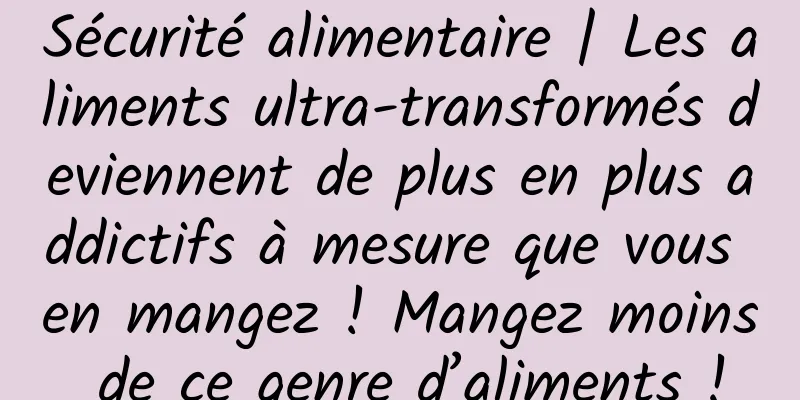 Sécurité alimentaire | Les aliments ultra-transformés deviennent de plus en plus addictifs à mesure que vous en mangez ! Mangez moins de ce genre d’aliments !