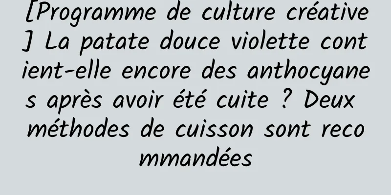 [Programme de culture créative] La patate douce violette contient-elle encore des anthocyanes après avoir été cuite ? Deux méthodes de cuisson sont recommandées