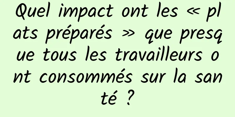 Quel impact ont les « plats préparés » que presque tous les travailleurs ont consommés sur la santé ?