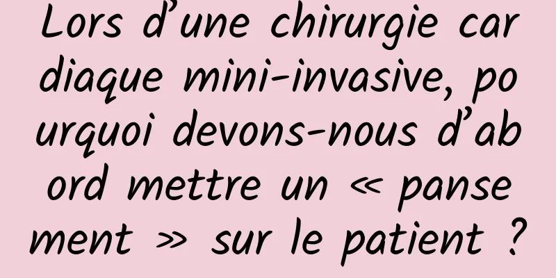 Lors d’une chirurgie cardiaque mini-invasive, pourquoi devons-nous d’abord mettre un « pansement » sur le patient ?