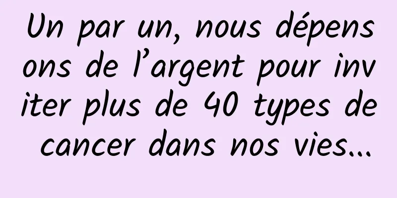 Un par un, nous dépensons de l’argent pour inviter plus de 40 types de cancer dans nos vies...