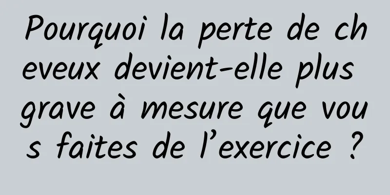 Pourquoi la perte de cheveux devient-elle plus grave à mesure que vous faites de l’exercice ?