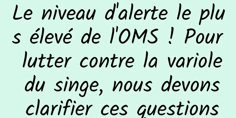 Le niveau d'alerte le plus élevé de l'OMS ! Pour lutter contre la variole du singe, nous devons clarifier ces questions