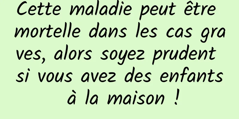 Cette maladie peut être mortelle dans les cas graves, alors soyez prudent si vous avez des enfants à la maison !