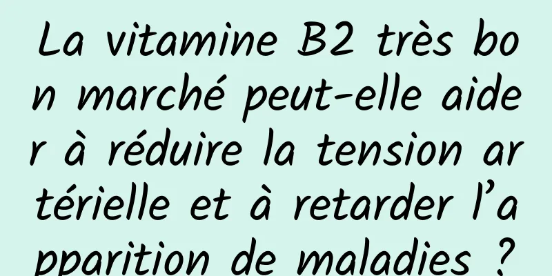 La vitamine B2 très bon marché peut-elle aider à réduire la tension artérielle et à retarder l’apparition de maladies ?