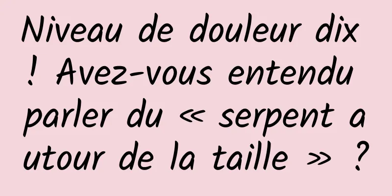 Niveau de douleur dix ! Avez-vous entendu parler du « serpent autour de la taille » ?