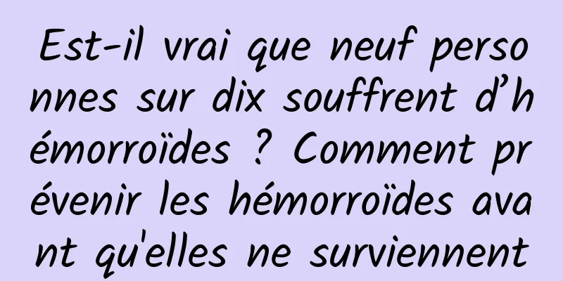 Est-il vrai que neuf personnes sur dix souffrent d’hémorroïdes ? Comment prévenir les hémorroïdes avant qu'elles ne surviennent