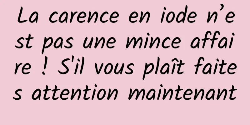 La carence en iode n’est pas une mince affaire ! S'il vous plaît faites attention maintenant