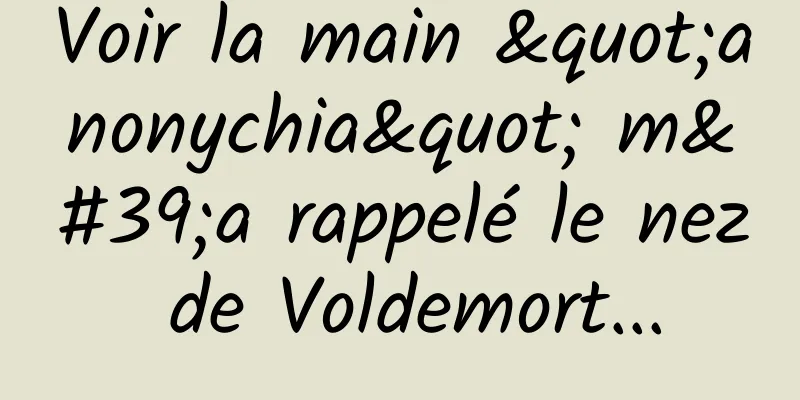 Voir la main "anonychia" m'a rappelé le nez de Voldemort...