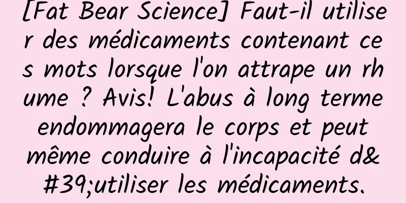 [Fat Bear Science] Faut-il utiliser des médicaments contenant ces mots lorsque l'on attrape un rhume ? Avis! L'abus à long terme endommagera le corps et peut même conduire à l'incapacité d'utiliser les médicaments.