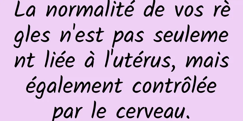 La normalité de vos règles n'est pas seulement liée à l'utérus, mais également contrôlée par le cerveau.