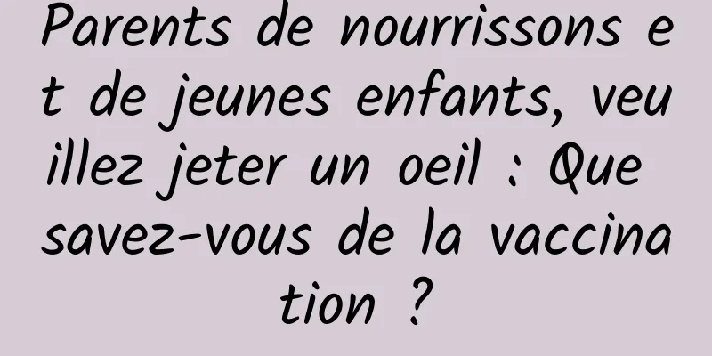 Parents de nourrissons et de jeunes enfants, veuillez jeter un oeil : Que savez-vous de la vaccination ?
