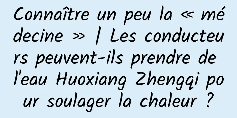 Connaître un peu la « médecine » | Les conducteurs peuvent-ils prendre de l'eau Huoxiang Zhengqi pour soulager la chaleur ?