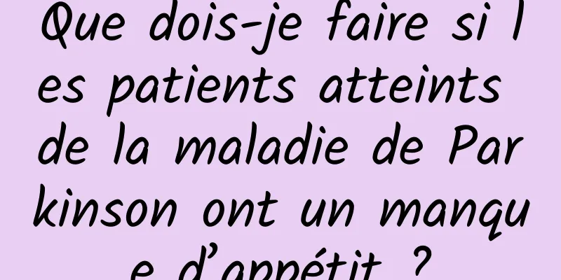 Que dois-je faire si les patients atteints de la maladie de Parkinson ont un manque d’appétit ?