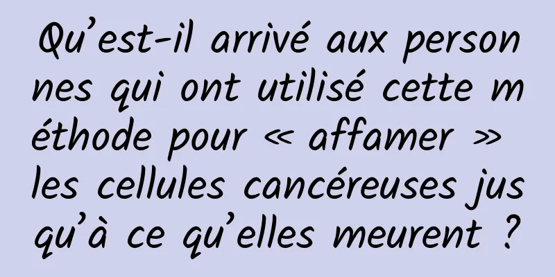 Qu’est-il arrivé aux personnes qui ont utilisé cette méthode pour « affamer » les cellules cancéreuses jusqu’à ce qu’elles meurent ?
