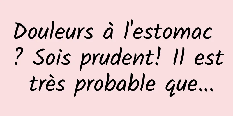 Douleurs à l'estomac ? Sois prudent! Il est très probable que...