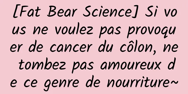 [Fat Bear Science] Si vous ne voulez pas provoquer de cancer du côlon, ne tombez pas amoureux de ce genre de nourriture~