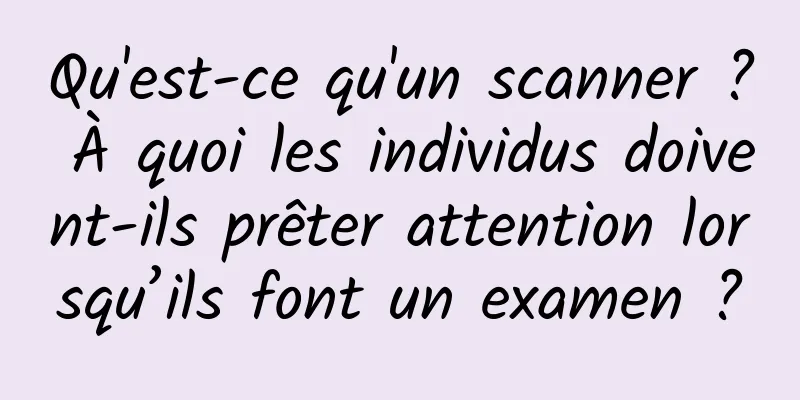 Qu'est-ce qu'un scanner ? À quoi les individus doivent-ils prêter attention lorsqu’ils font un examen ?