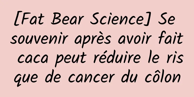 [Fat Bear Science] Se souvenir après avoir fait caca peut réduire le risque de cancer du côlon