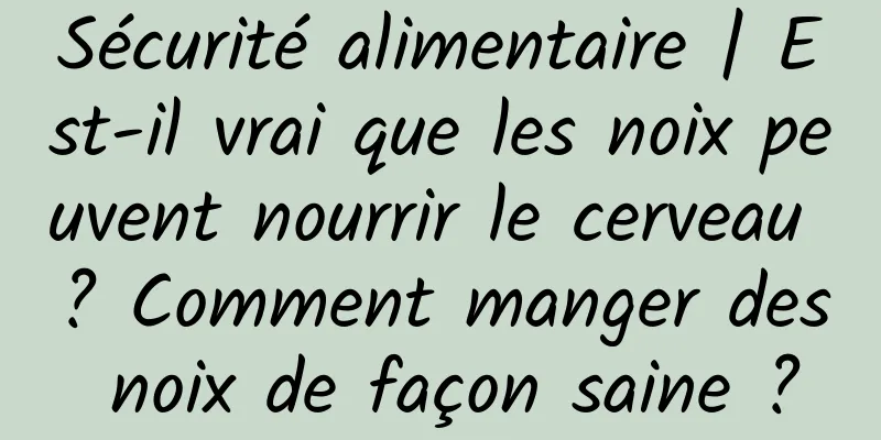 Sécurité alimentaire | Est-il vrai que les noix peuvent nourrir le cerveau ? Comment manger des noix de façon saine ?