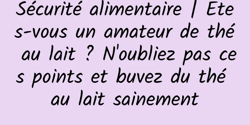 Sécurité alimentaire | Êtes-vous un amateur de thé au lait ? N'oubliez pas ces points et buvez du thé au lait sainement