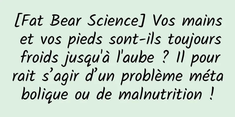 [Fat Bear Science] Vos mains et vos pieds sont-ils toujours froids jusqu'à l'aube ? Il pourrait s’agir d’un problème métabolique ou de malnutrition !