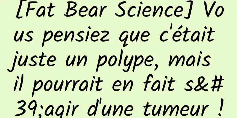 [Fat Bear Science] Vous pensiez que c'était juste un polype, mais il pourrait en fait s'agir d'une tumeur !