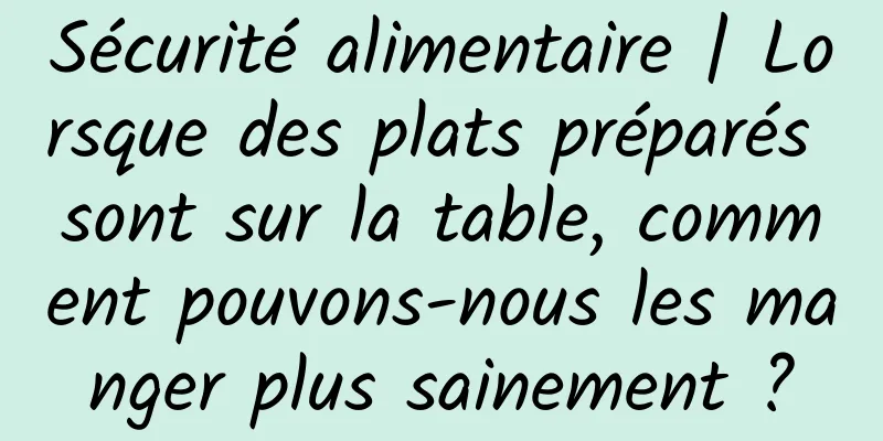 Sécurité alimentaire | Lorsque des plats préparés sont sur la table, comment pouvons-nous les manger plus sainement ?