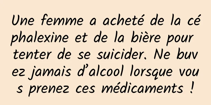 Une femme a acheté de la céphalexine et de la bière pour tenter de se suicider. Ne buvez jamais d’alcool lorsque vous prenez ces médicaments !