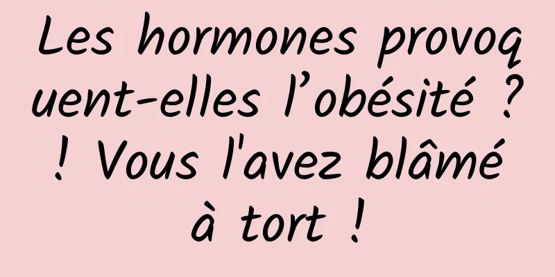 Les hormones provoquent-elles l’obésité ? ! Vous l'avez blâmé à tort !