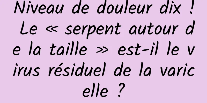 Niveau de douleur dix ! Le « serpent autour de la taille » est-il le virus résiduel de la varicelle ?