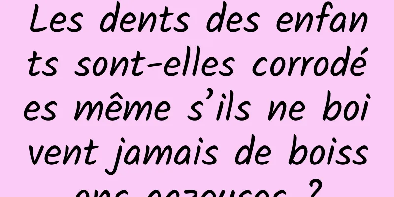 Les dents des enfants sont-elles corrodées même s’ils ne boivent jamais de boissons gazeuses ?