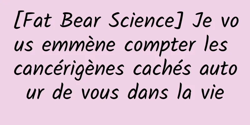 [Fat Bear Science] Je vous emmène compter les cancérigènes cachés autour de vous dans la vie